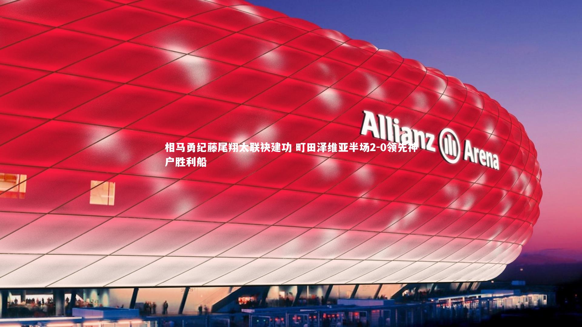 开云体育官网-相马勇纪藤尾翔太联袂建功 町田泽维亚半场2-0领先神户胜利船