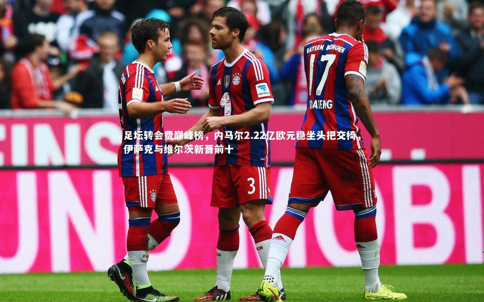 【KAIYUN开云】足坛转会费巅峰榜，内马尔2.22亿欧元稳坐头把交椅，伊萨克与维尔茨新晋前十