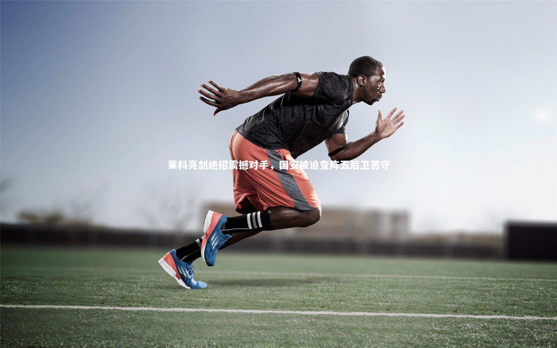 莱科亮剑绝招震撼对手，国安被迫变阵五后卫苦守